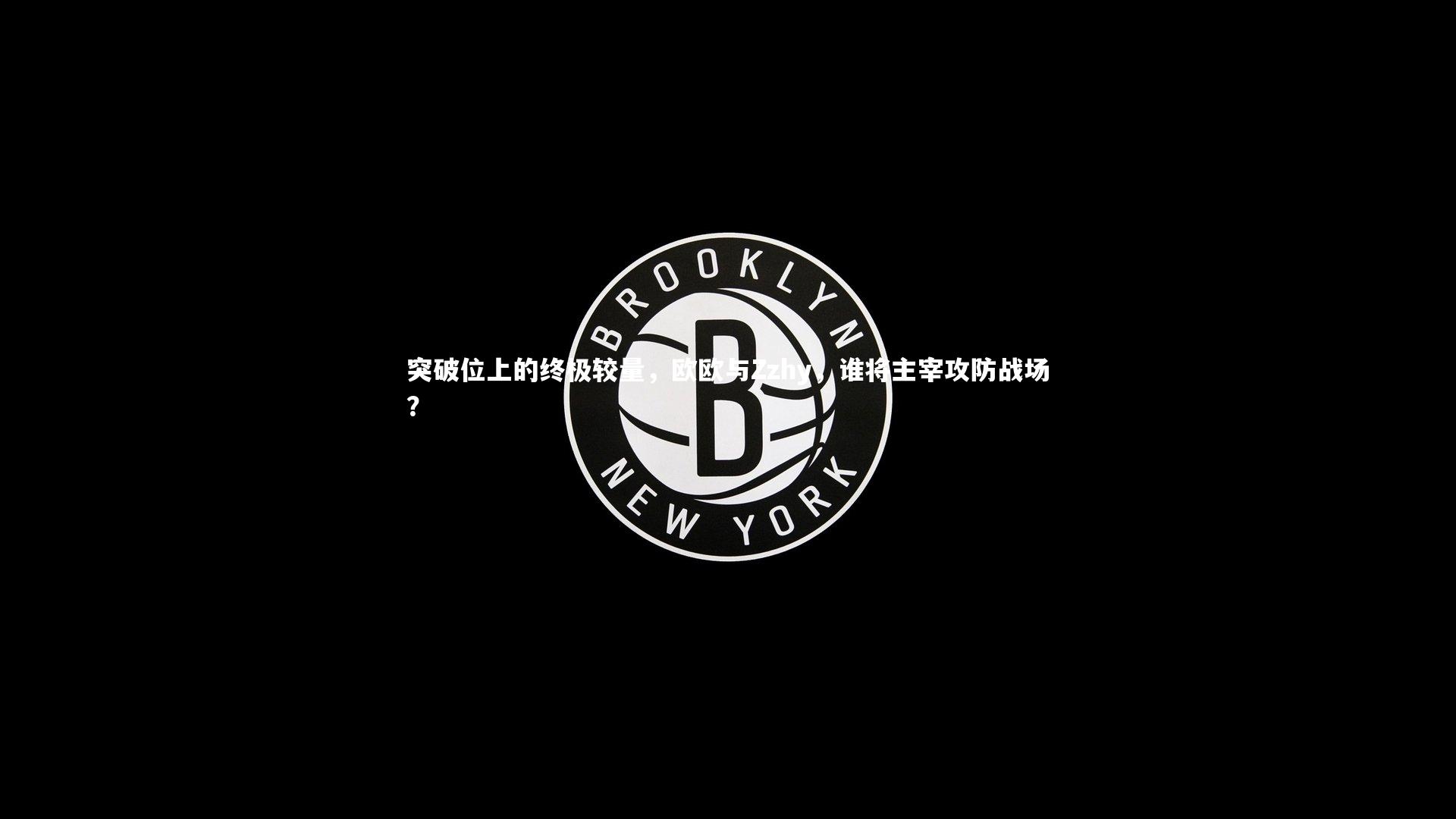 突破位上的终极较量，欧欧与Zzhy，谁将主宰攻防战场？