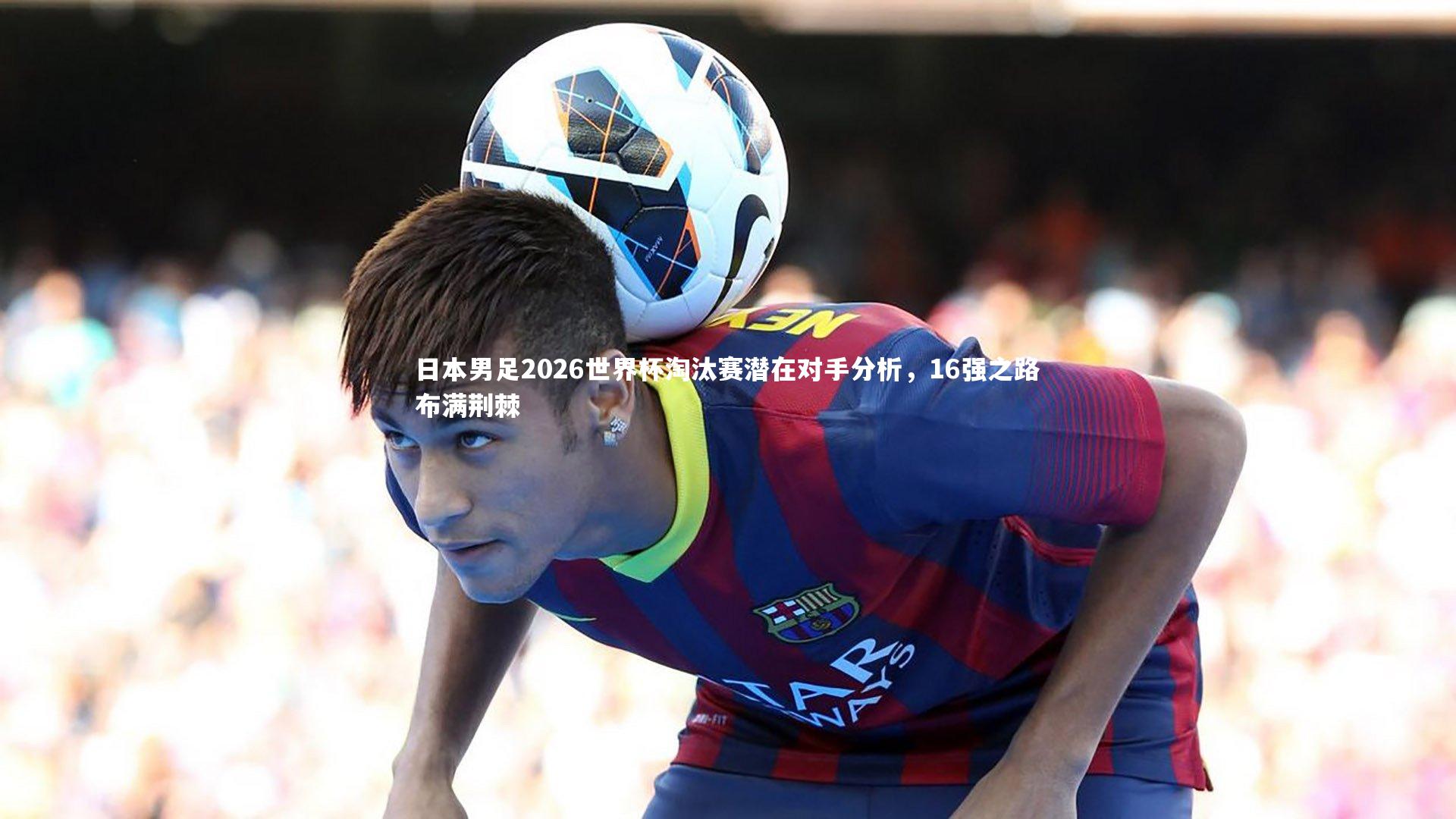 皇冠网官网-日本男足2026世界杯淘汰赛潜在对手分析，16强之路布满荆棘