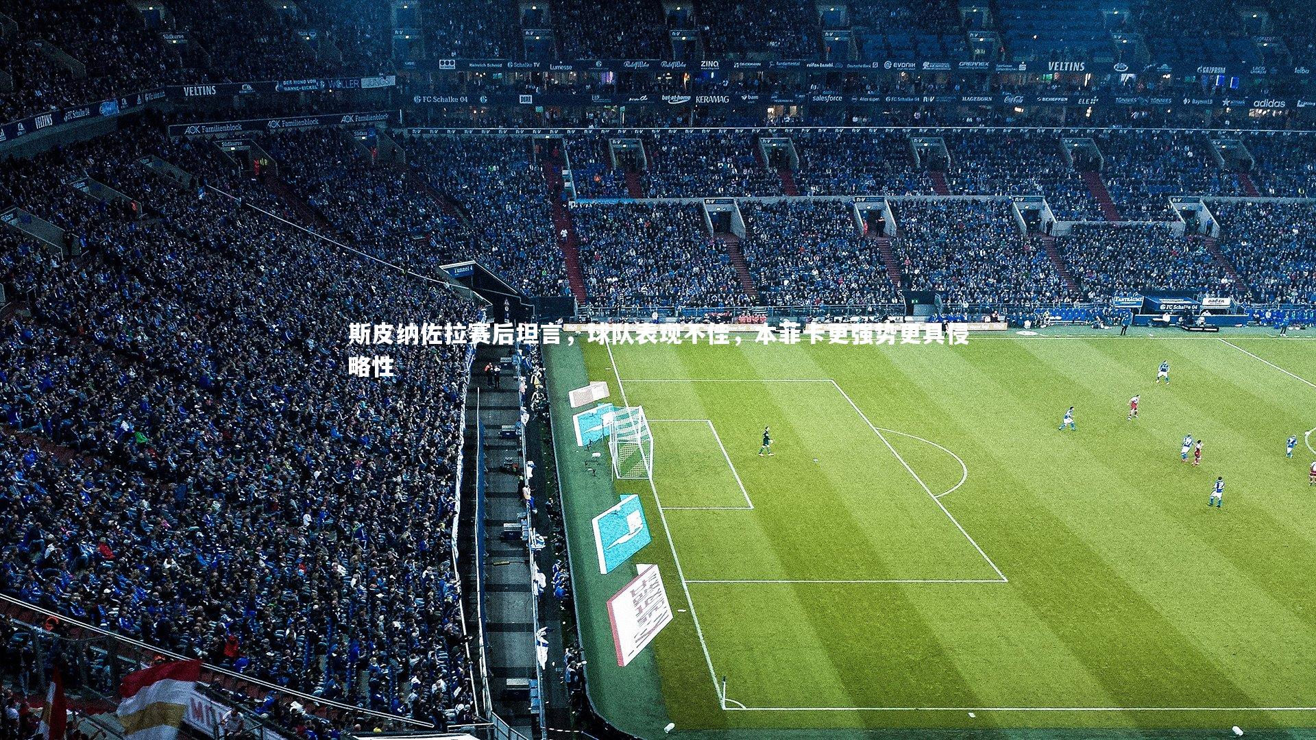 【皇冠官方网】斯皮纳佐拉赛后坦言，球队表现不佳，本菲卡更强势更具侵略性