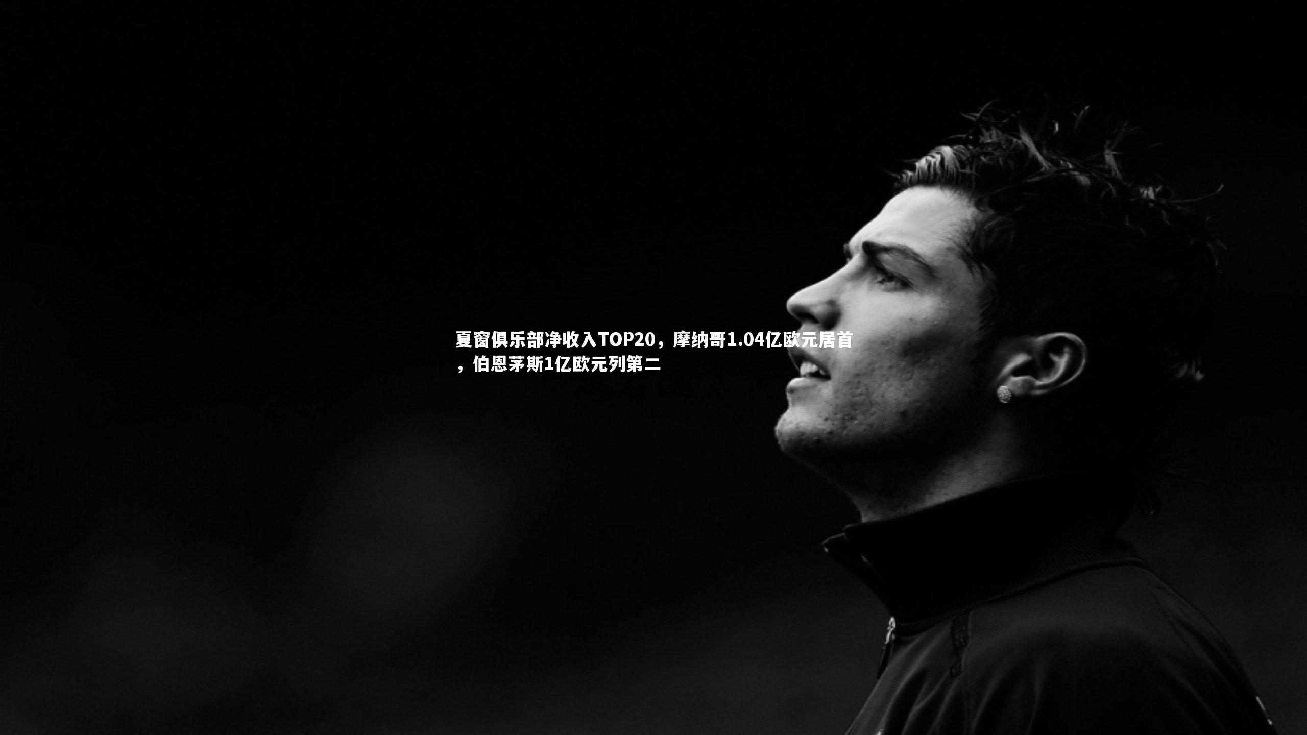 夏窗俱乐部净收入TOP20，摩纳哥1.04亿欧元居首，伯恩茅斯1亿欧元列第二