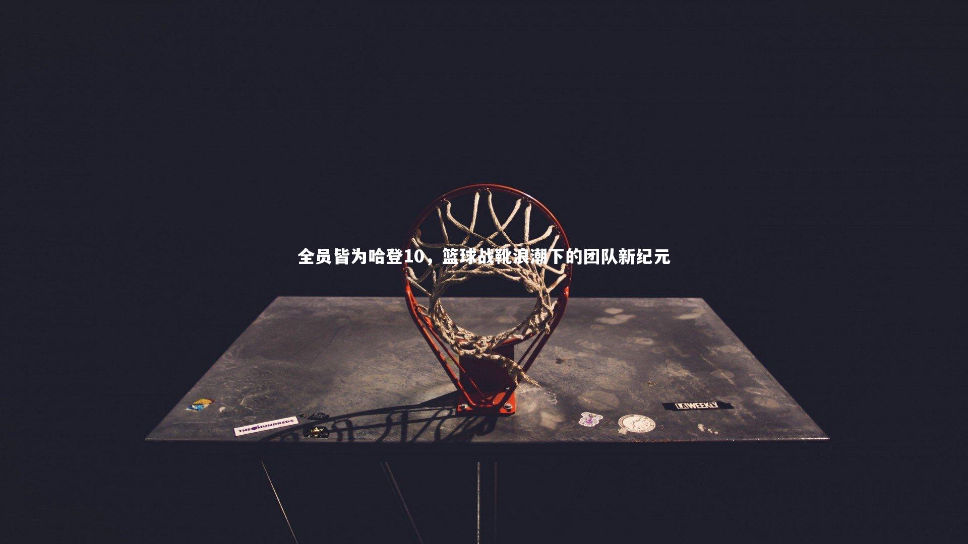 皇冠官方网：全员皆为哈登10，篮球战靴浪潮下的团队新纪元
