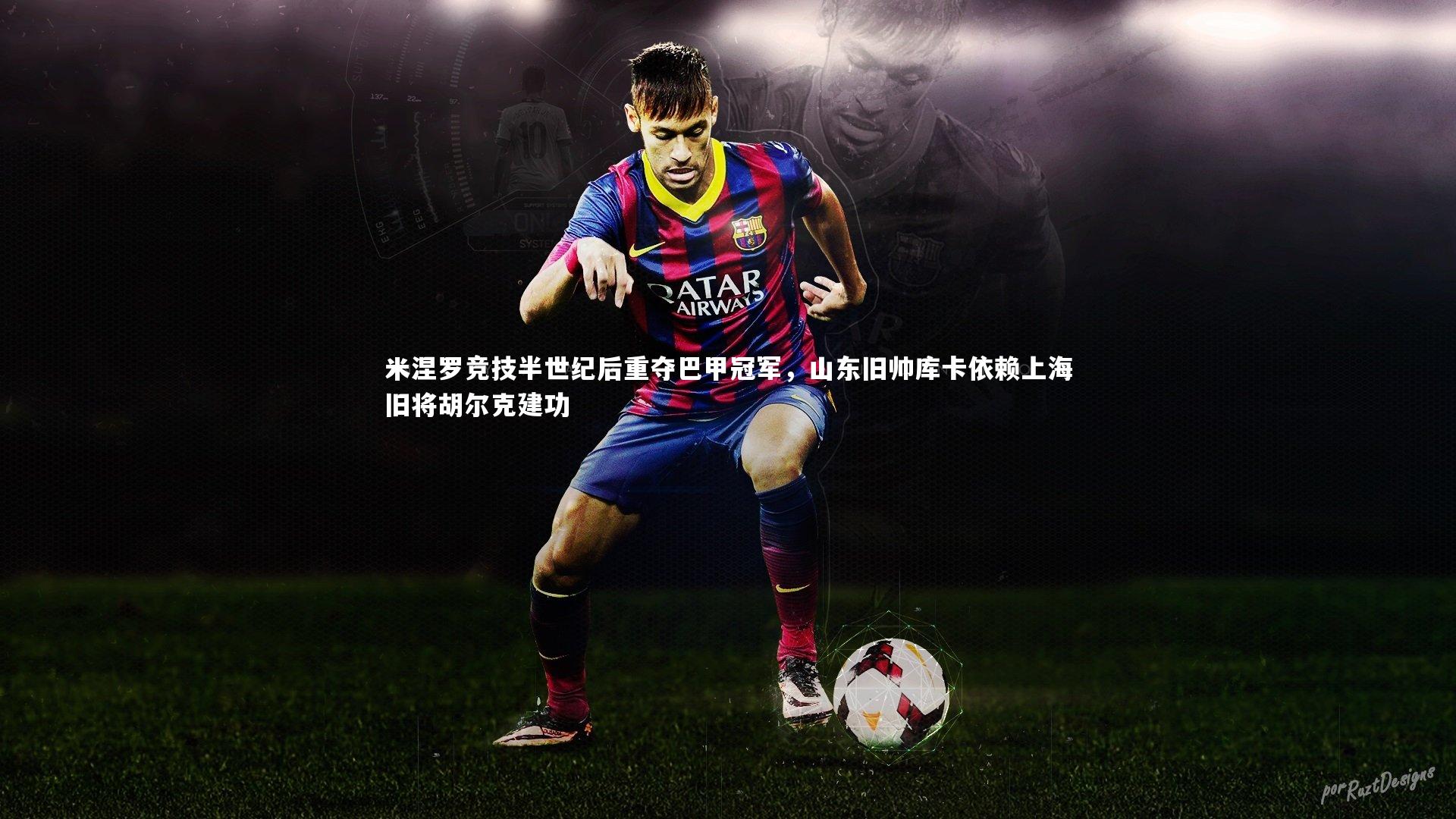 皇冠网官网-米涅罗竞技半世纪后重夺巴甲冠军，山东旧帅库卡依赖上海旧将胡尔克建功